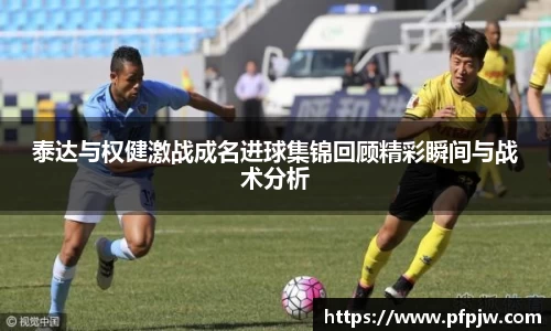 泰达与权健激战成名进球集锦回顾精彩瞬间与战术分析