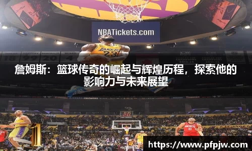詹姆斯：篮球传奇的崛起与辉煌历程，探索他的影响力与未来展望